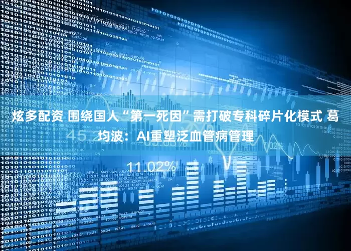 炫多配资 围绕国人“第一死因”需打破专科碎片化模式 葛均波：AI重塑泛血管病管理