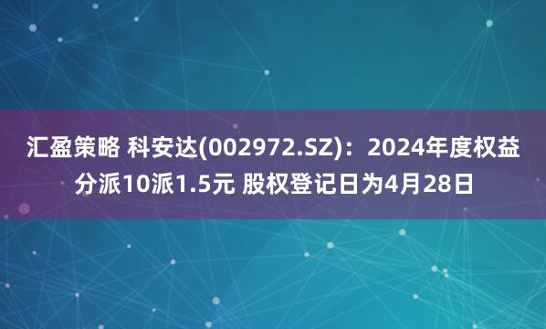 汇盈策略 科安达(002972.SZ)：2024年度权益分派10派1.5元 股权登记日为4月28日