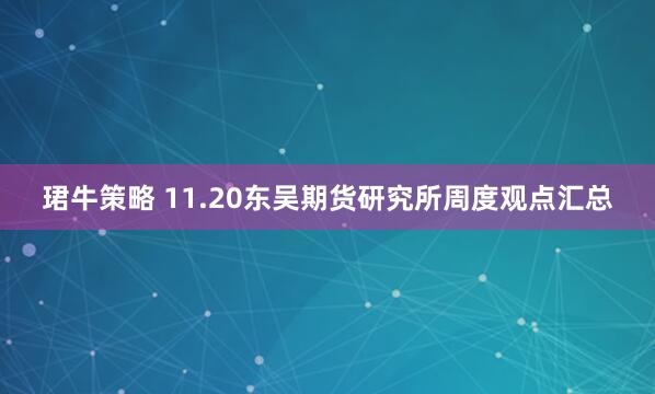 珺牛策略 11.20东吴期货研究所周度观点汇总