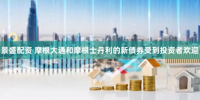 景盛配资 摩根大通和摩根士丹利的新债券受到投资者欢迎