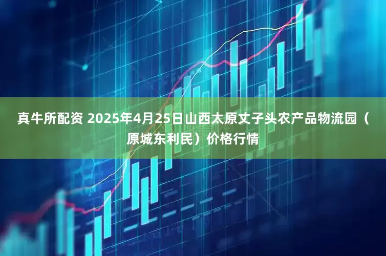 真牛所配资 2025年4月25日山西太原丈子头农产品物流园（原城东利民）价格行情