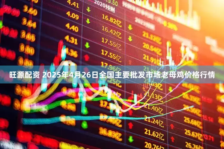 旺源配资 2025年4月26日全国主要批发市场老母鸡价格行情