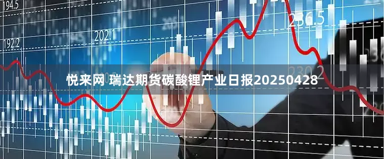 悦来网 瑞达期货碳酸锂产业日报20250428