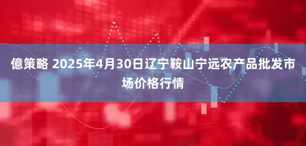 億策略 2025年4月30日辽宁鞍山宁远农产品批发市场价格行情