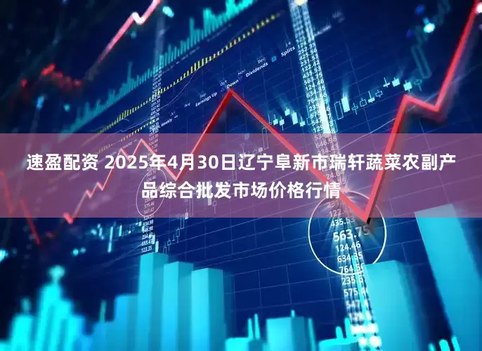 速盈配资 2025年4月30日辽宁阜新市瑞轩蔬菜农副产品综合批发市场价格行情