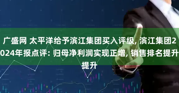 广盛网 太平洋给予滨江集团买入评级, 滨江集团2024年报点评: 归母净利润实现正增, 销售排名提升