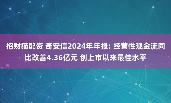 招财猫配资 奇安信2024年年报: 经营性现金流同比改善4.36亿元 创上市以来最佳水平