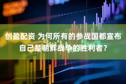 创盈配资 为何所有的参战国都宣布自己是朝鲜战争的胜利者？