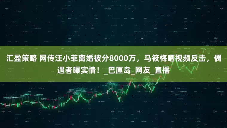 汇盈策略 网传汪小菲离婚被分8000万，马筱梅晒视频反击，偶遇者曝实情！_巴厘岛_网友_直播