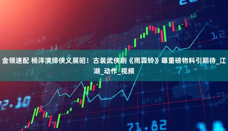 金领速配 杨洋演绎侠义展昭！古装武侠剧《雨霖铃》曝重磅物料引期待_江湖_动作_视频