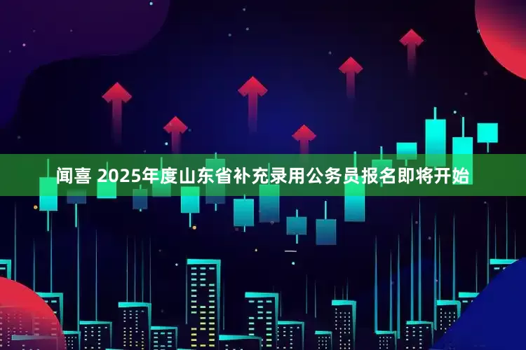 闻喜 2025年度山东省补充录用公务员报名即将开始
