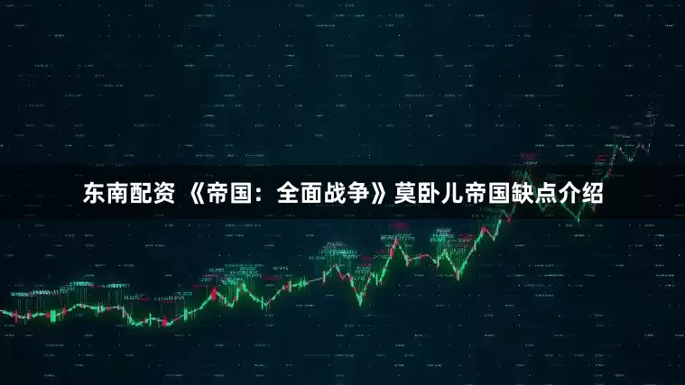 东南配资 《帝国：全面战争》莫卧儿帝国缺点介绍