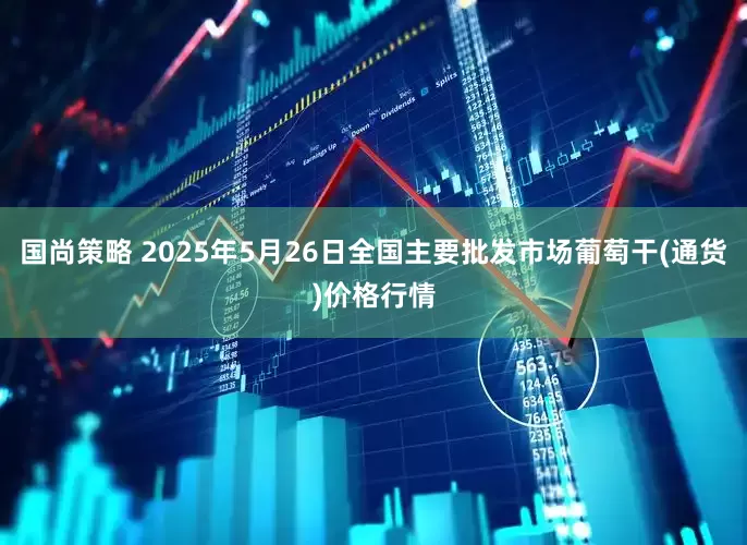 国尚策略 2025年5月26日全国主要批发市场葡萄干(通货)价格行情