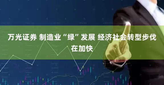 万光证券 制造业“绿”发展 经济社会转型步伐在加快