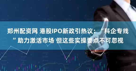 郑州配资网 港股IPO新政引热议：“科企专线”助力激活市场 但这些实操要点不可忽视