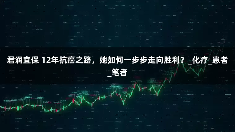 君润宜保 12年抗癌之路，她如何一步步走向胜利？_化疗_患者_笔者