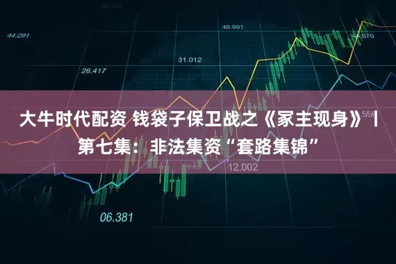 大牛时代配资 钱袋子保卫战之《冢主现身》丨第七集：非法集资“套路集锦”