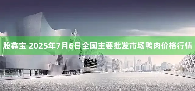 股鑫宝 2025年7月6日全国主要批发市场鸭肉价格行情