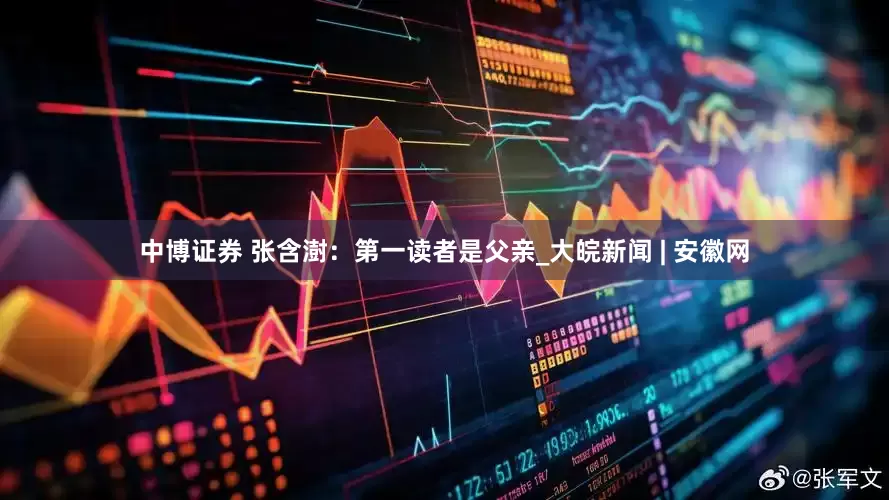 中博证券 张含澍：第一读者是父亲_大皖新闻 | 安徽网