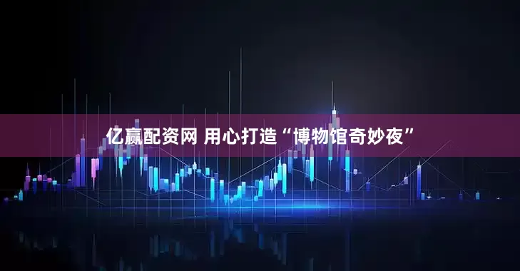 亿赢配资网 用心打造“博物馆奇妙夜”