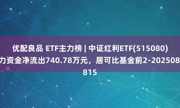优配良品 ETF主力榜 | 中证红利ETF(515080)主力资金净流出740.78万元，居可比基金前2-20250815
