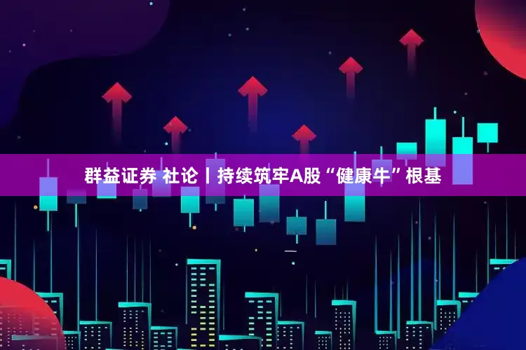 群益证券 社论丨持续筑牢A股“健康牛”根基