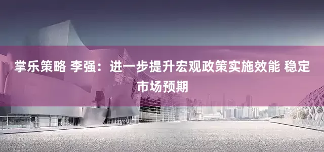 掌乐策略 李强：进一步提升宏观政策实施效能 稳定市场预期