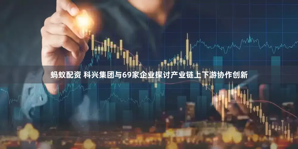 蚂蚁配资 科兴集团与69家企业探讨产业链上下游协作创新