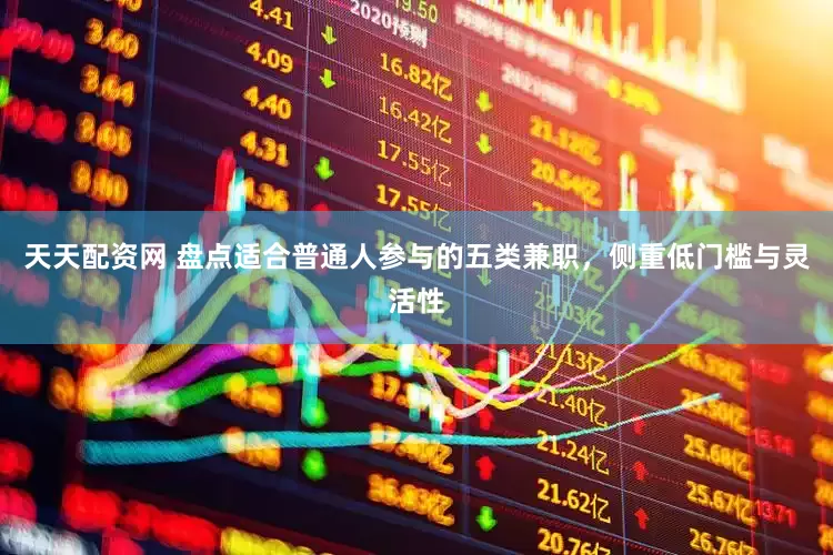 天天配资网 盘点适合普通人参与的五类兼职，侧重低门槛与灵活性