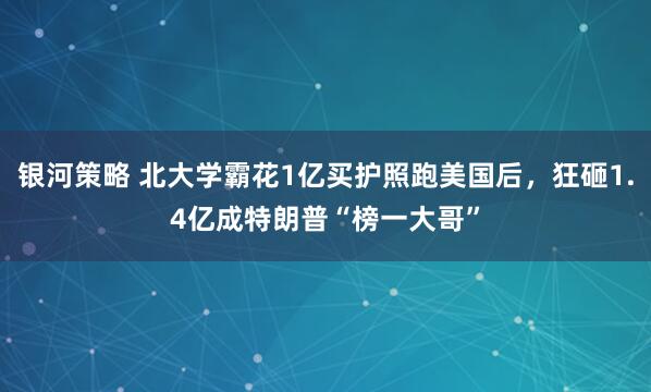 银河策略 北大学霸花1亿买护照跑美国后，狂砸1.4亿成特朗普“榜一大哥”