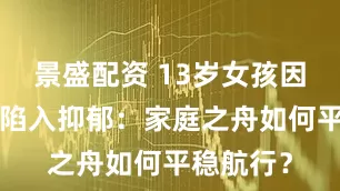景盛配资 13岁女孩因“让弟”陷入抑郁：家庭之舟如何平稳航行？