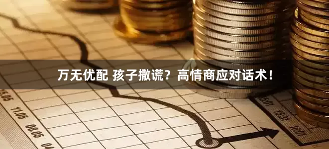万无优配 孩子撒谎？高情商应对话术！