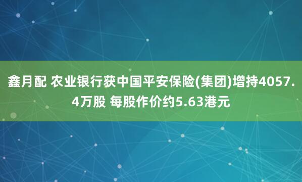 鑫月配 农业银行获中国平安保险(集团)增持4057.4万股 每股作价约5.63港元