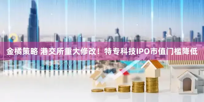 金橘策略 港交所重大修改！特专科技IPO市值门槛降低
