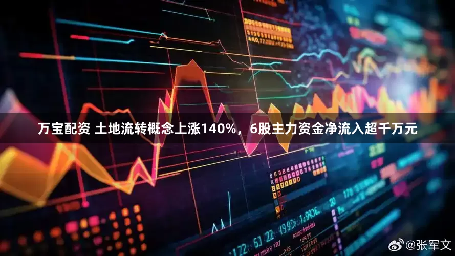 万宝配资 土地流转概念上涨140%，6股主力资金净流入超千万元