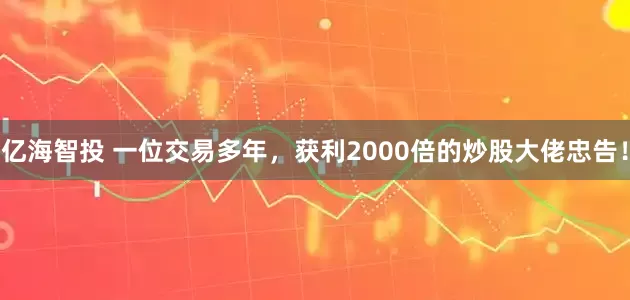 亿海智投 一位交易多年，获利2000倍的炒股大佬忠告！