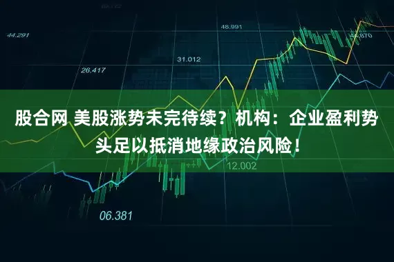 股合网 美股涨势未完待续？机构：企业盈利势头足以抵消地缘政治风险！
