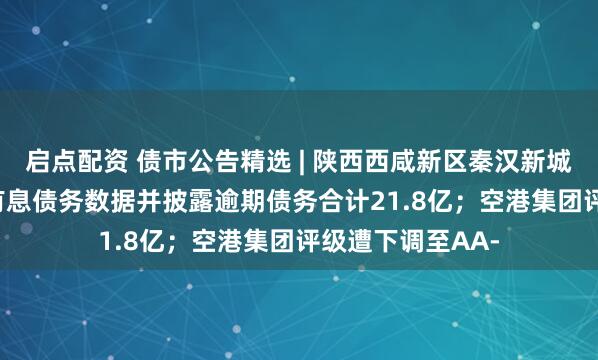 启点配资 债市公告精选 | 陕西西咸新区秦汉新城更正2025年末有息债务数据并披露逾期债务合计21.8亿；空港集团评级遭下调至AA-