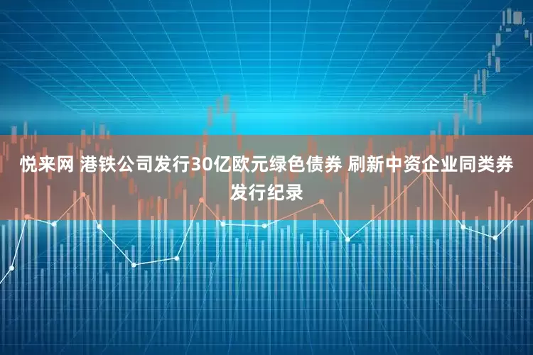 悦来网 港铁公司发行30亿欧元绿色债券 刷新中资企业同类券发行纪录