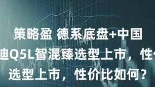 策略盈 德系底盘+中国智驾，奥迪Q5L智混臻选型上市，性价比如何？