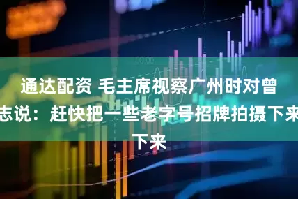 通达配资 毛主席视察广州时对曾志说：赶快把一些老字号招牌拍摄下来