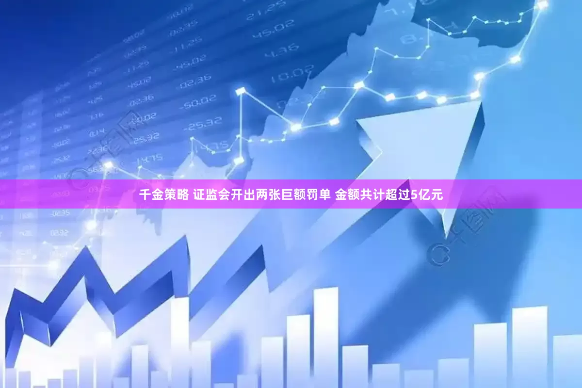 千金策略 证监会开出两张巨额罚单 金额共计超过5亿元